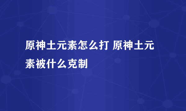 原神土元素怎么打 原神土元素被什么克制