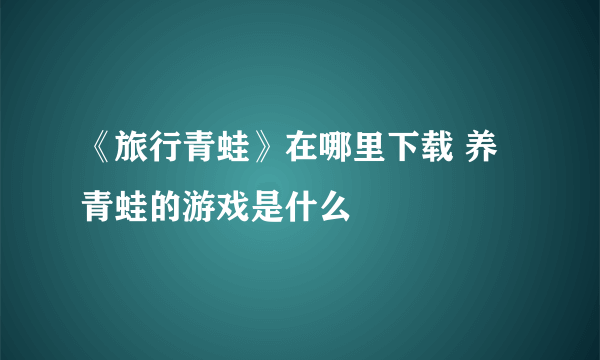 《旅行青蛙》在哪里下载 养青蛙的游戏是什么