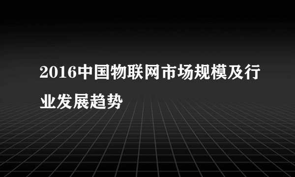 2016中国物联网市场规模及行业发展趋势