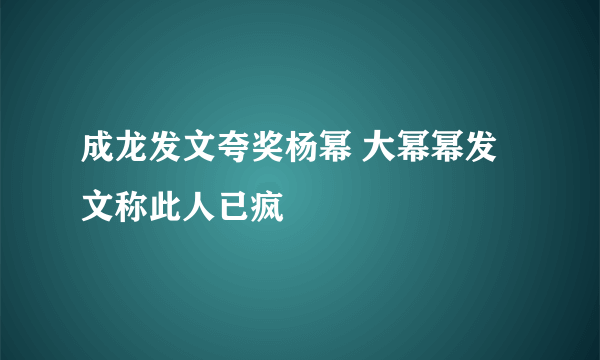 成龙发文夸奖杨幂 大幂幂发文称此人已疯