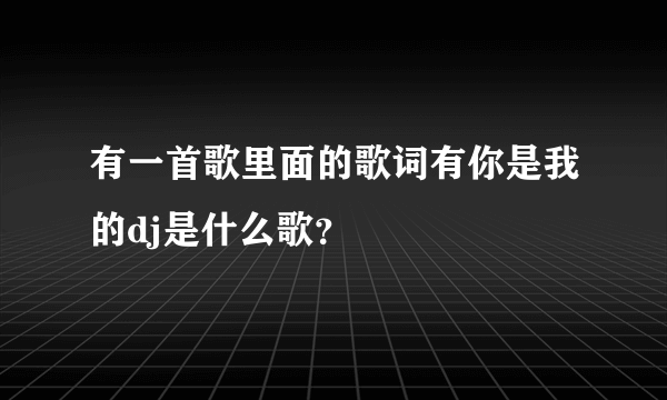 有一首歌里面的歌词有你是我的dj是什么歌？