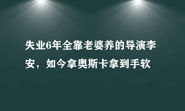 失业6年全靠老婆养的导演李安，如今拿奥斯卡拿到手软