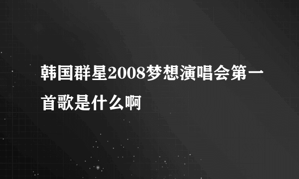 韩国群星2008梦想演唱会第一首歌是什么啊