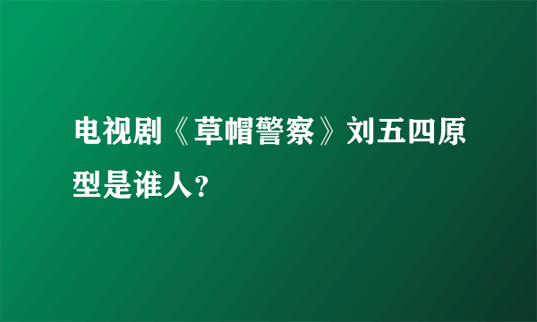 电视剧《草帽警察》刘五四原型是谁人？