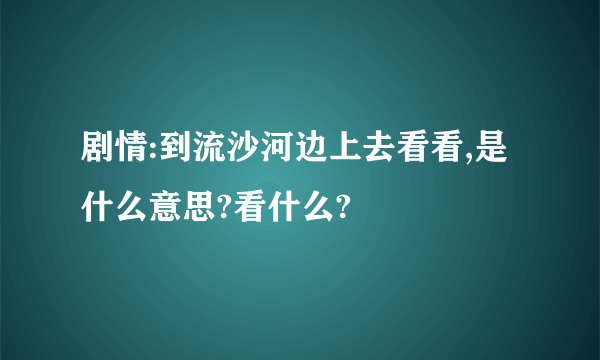 剧情:到流沙河边上去看看,是什么意思?看什么?