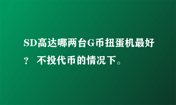 SD高达哪两台G币扭蛋机最好？ 不投代币的情况下。