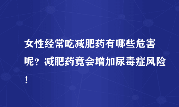 女性经常吃减肥药有哪些危害呢？减肥药竟会增加尿毒症风险！