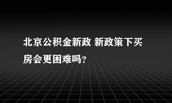 北京公积金新政 新政策下买房会更困难吗？