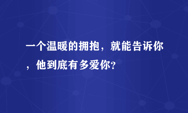 一个温暖的拥抱，就能告诉你，他到底有多爱你？