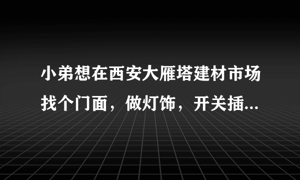 小弟想在西安大雁塔建材市场找个门面，做灯饰，开关插座生意。