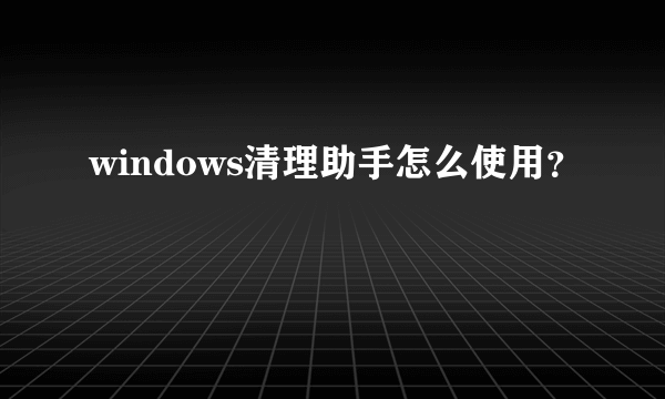 windows清理助手怎么使用？