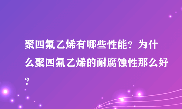 聚四氟乙烯有哪些性能？为什么聚四氟乙烯的耐腐蚀性那么好？