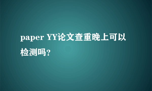 paper YY论文查重晚上可以检测吗？