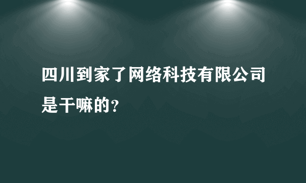 四川到家了网络科技有限公司是干嘛的？