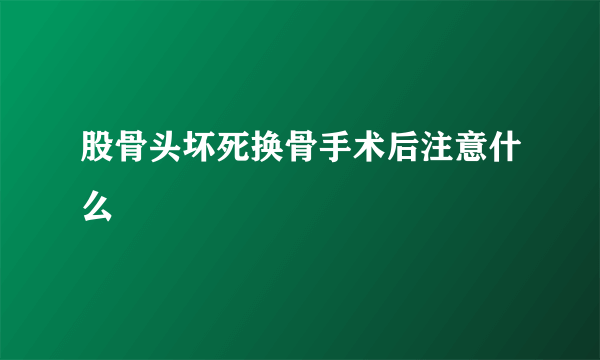 股骨头坏死换骨手术后注意什么