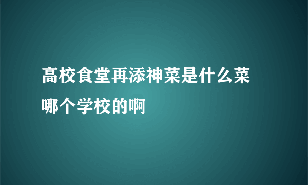 高校食堂再添神菜是什么菜 哪个学校的啊