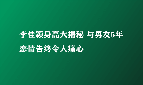 李佳颖身高大揭秘 与男友5年恋情告终令人痛心