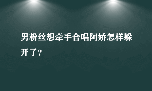 男粉丝想牵手合唱阿娇怎样躲开了？