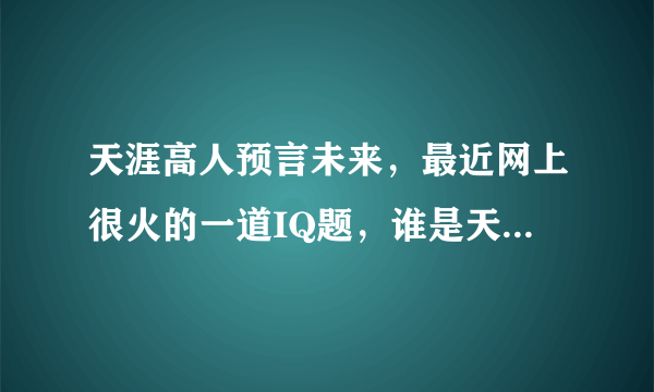 天涯高人预言未来，最近网上很火的一道IQ题，谁是天涯最聪明的人