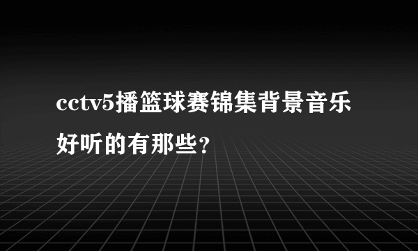 cctv5播篮球赛锦集背景音乐好听的有那些？