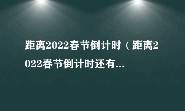 距离2022春节倒计时（距离2022春节倒计时还有几个小时）