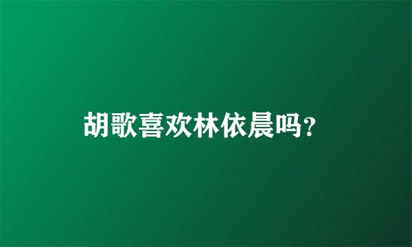 胡歌喜欢林依晨吗？