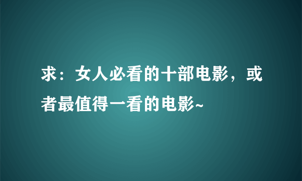 求：女人必看的十部电影，或者最值得一看的电影~