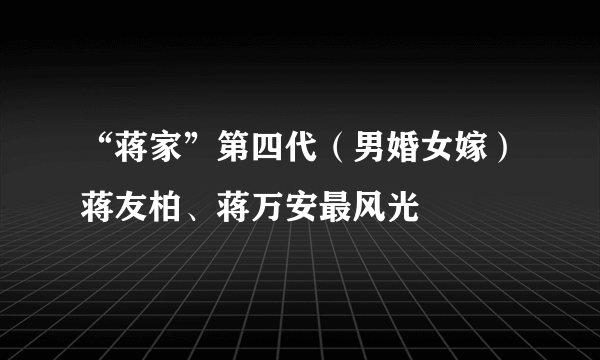 “蒋家”第四代（男婚女嫁）蒋友柏、蒋万安最风光