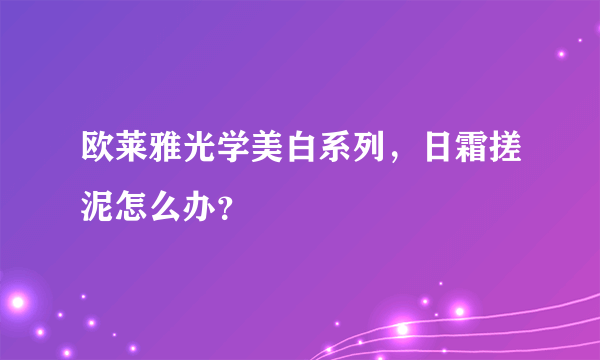 欧莱雅光学美白系列，日霜搓泥怎么办？