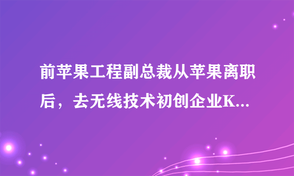 前苹果工程副总裁从苹果离职后，去无线技术初创企业Keyssa从事了什么工作？