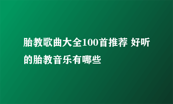 胎教歌曲大全100首推荐 好听的胎教音乐有哪些