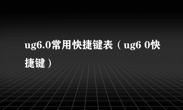 ug6.0常用快捷键表（ug6 0快捷键）