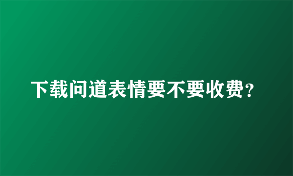 下载问道表情要不要收费？