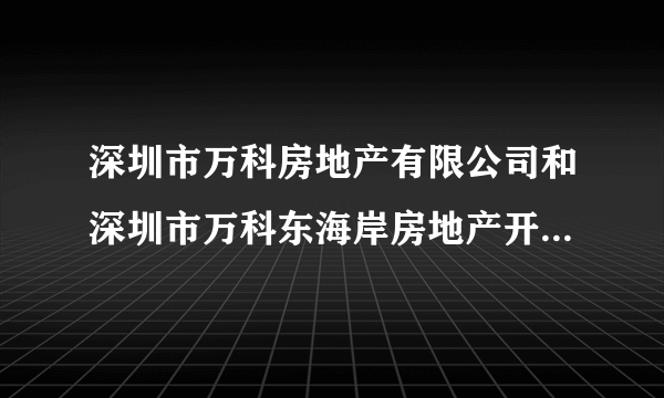 深圳市万科房地产有限公司和深圳市万科东海岸房地产开发有限公司那个好一点？那位知情人士告知，非常感谢