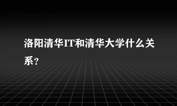 洛阳清华IT和清华大学什么关系？