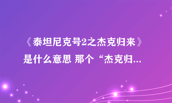 《泰坦尼克号2之杰克归来》是什么意思 那个“杰克归来”是干何的？