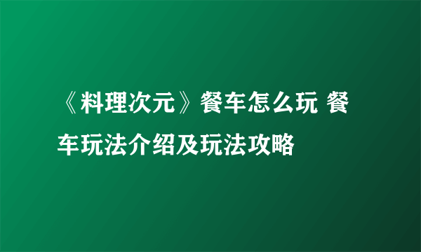 《料理次元》餐车怎么玩 餐车玩法介绍及玩法攻略