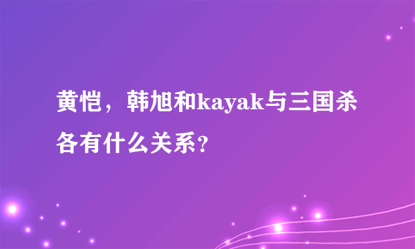 黄恺，韩旭和kayak与三国杀各有什么关系？