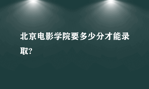 北京电影学院要多少分才能录取?