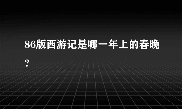 86版西游记是哪一年上的春晚？