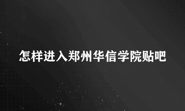 怎样进入郑州华信学院贴吧