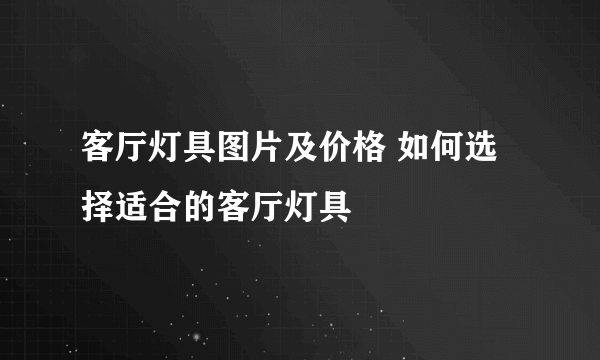 客厅灯具图片及价格 如何选择适合的客厅灯具