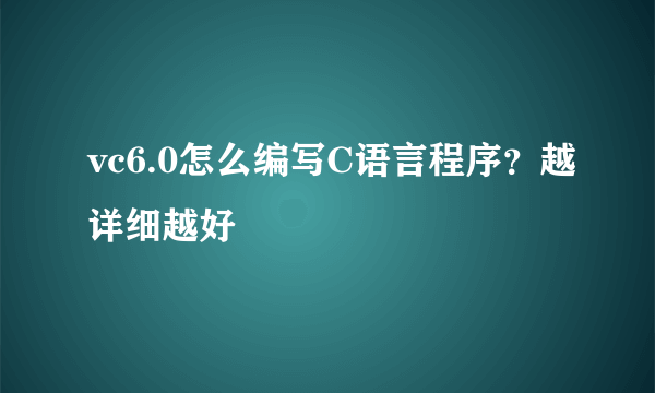 vc6.0怎么编写C语言程序？越详细越好