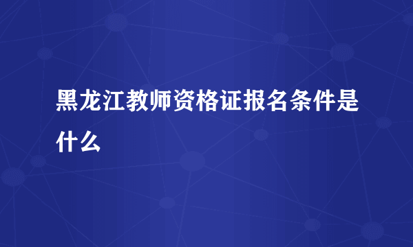 黑龙江教师资格证报名条件是什么