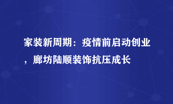 家装新周期：疫情前启动创业，廊坊陆顺装饰抗压成长