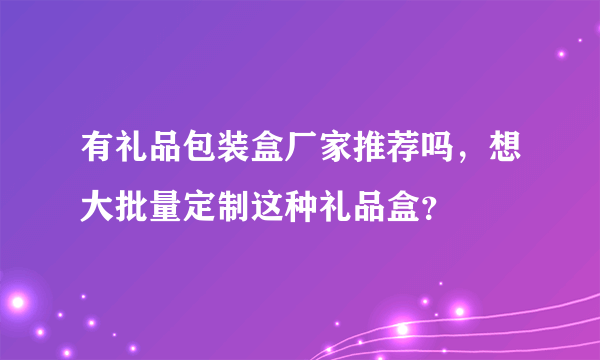 有礼品包装盒厂家推荐吗，想大批量定制这种礼品盒？