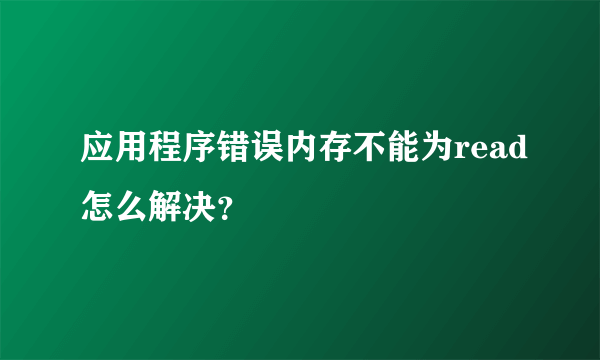 应用程序错误内存不能为read怎么解决？