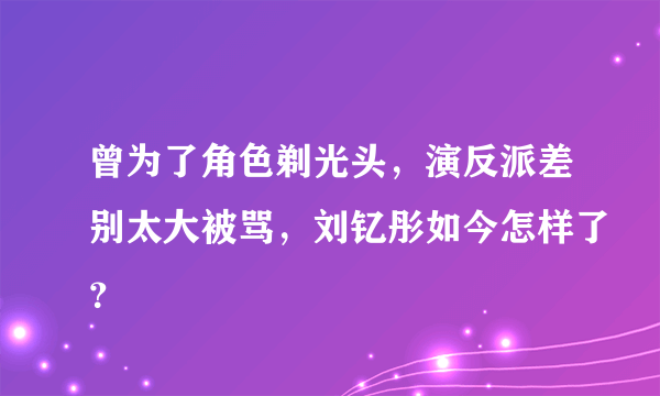 曾为了角色剃光头，演反派差别太大被骂，刘钇彤如今怎样了？