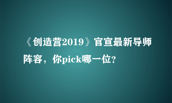 《创造营2019》官宣最新导师阵容，你pick哪一位？