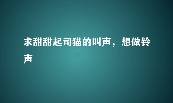 求甜甜起司猫的叫声，想做铃声